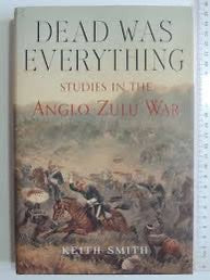 Dead was Everything: Studies in the Anglo-Zulu War - Keith Smith