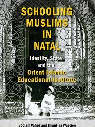 Schooling Muslims in Natal: Identity, State and the Orient Islamic Educational Institute - Goolam Vahed and Thembisa Waetjen