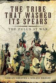 The Tribe that Washed its Spears: The Zulus at War - Adrian Greaves and Xolani Mkhize