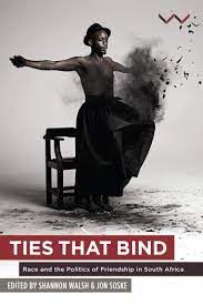 Ties that Bind: Race and the Politics of Friendship in South Africa - edited by Shannon Walsh and Jon Soske
